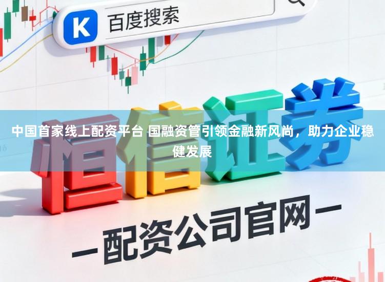 中国首家线上配资平台 国融资管引领金融新风尚,助力企业稳健发展