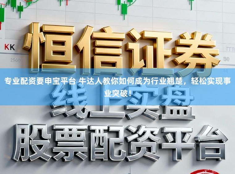 专业配资要申宝平台 牛达人教你如何成为行业翘楚，轻松实现事业突破！