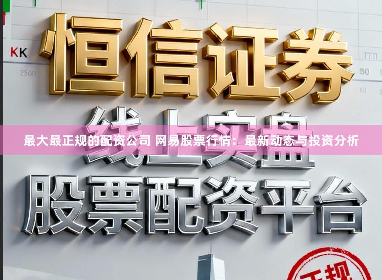 最大最正规的配资公司 网易股票行情：最新动态与投资分析