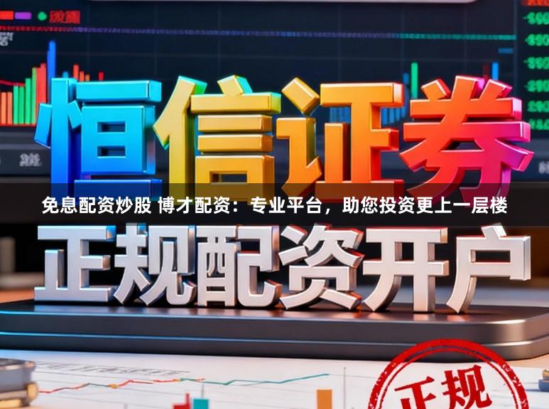 免息配资炒股 博才配资：专业平台，助您投资更上一层楼