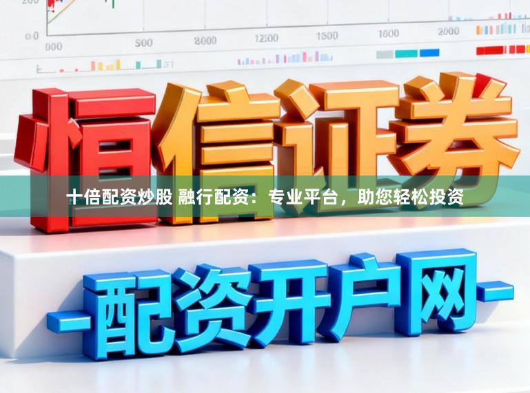 十倍配资炒股 融行配资：专业平台，助您轻松投资