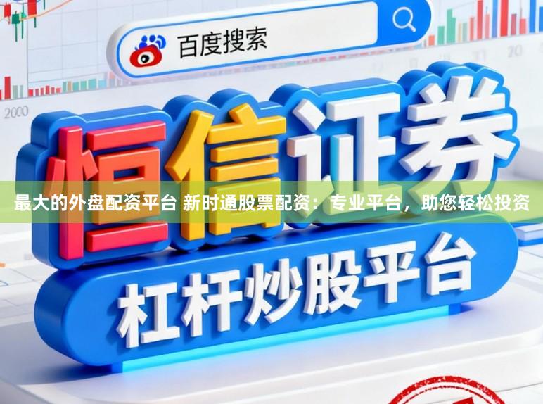 最大的外盘配资平台 新时通股票配资：专业平台，助您轻松投资
