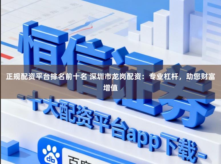 正规配资平台排名前十名 深圳市龙岗配资：专业杠杆，助您财富增值