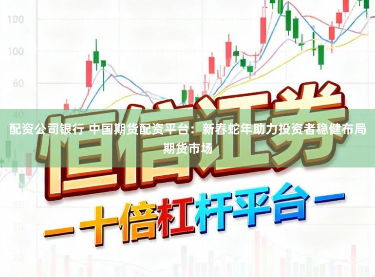 配资公司银行 中国期货配资平台：新春蛇年助力投资者稳健布局期货市场