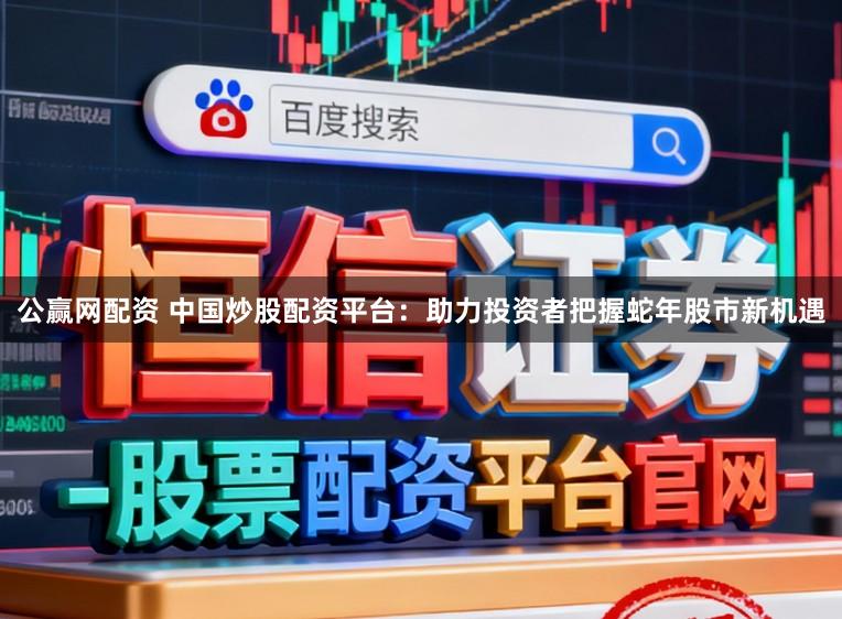 公赢网配资 中国炒股配资平台:助力投资者把握蛇年股市新机遇