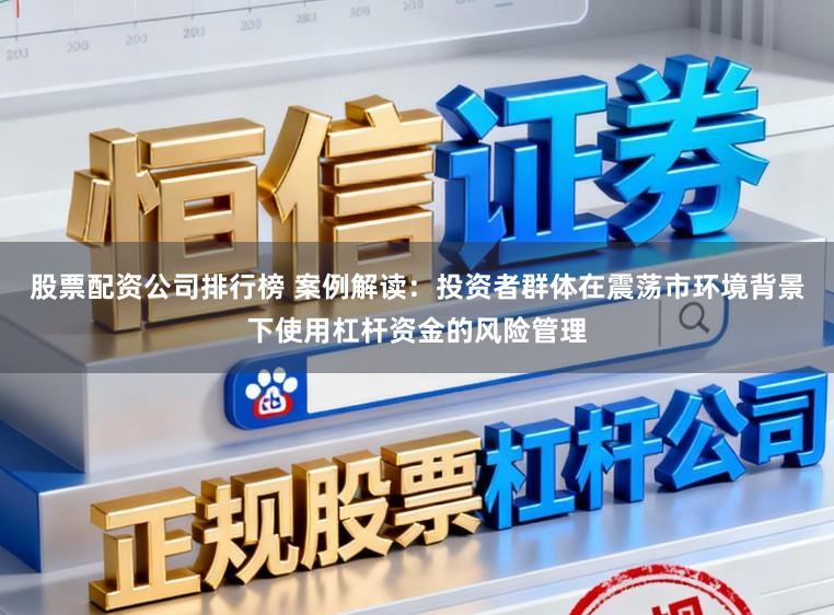 股票配资公司排行榜 案例解读：投资者群体在震荡市环境背景下使用杠杆资金的风险管理
