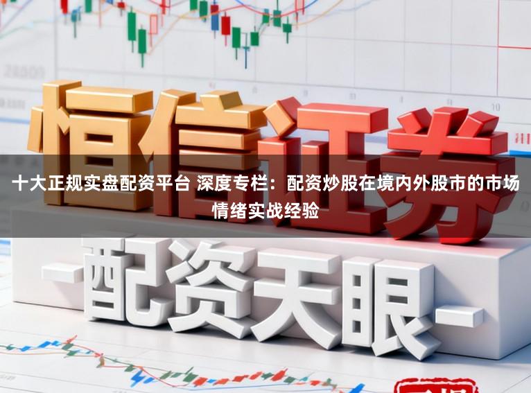 十大正规实盘配资平台 深度专栏：配资炒股在境内外股市的市场情绪实战经验