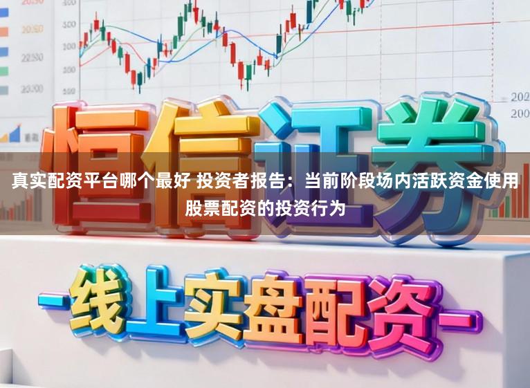 真实配资平台哪个最好 投资者报告：当前阶段场内活跃资金使用股票配资的投资行为