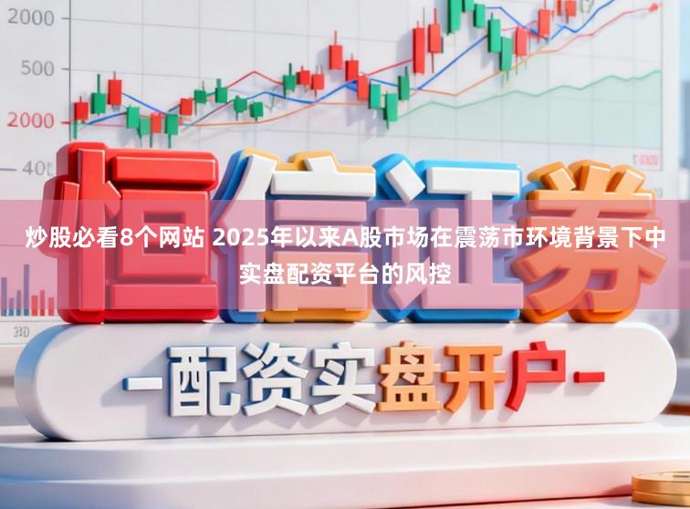 炒股必看8个网站 2025年以来A股市场在震荡市环境背景下中实盘配资平台的风控
