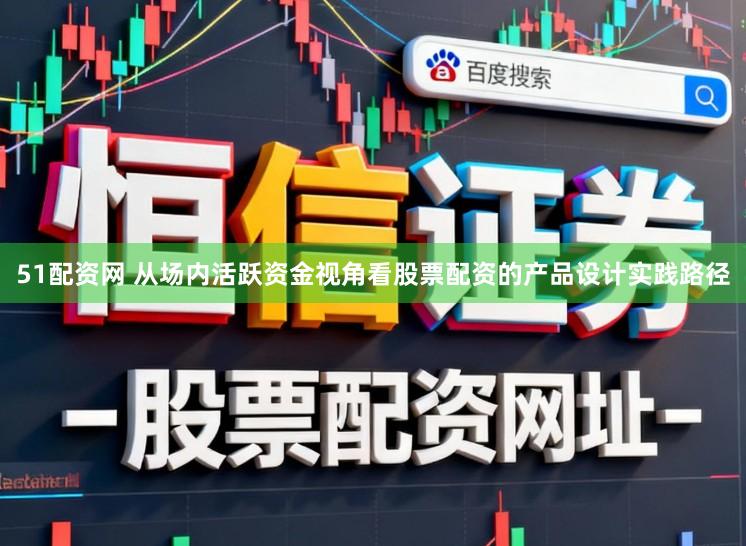 51配资网 从场内活跃资金视角看股票配资的产品设计实践路径