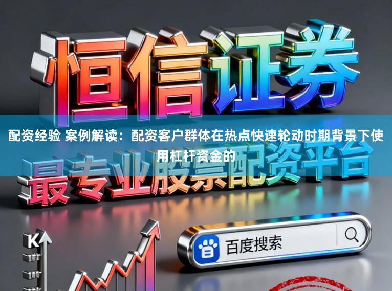 配资经验 案例解读：配资客户群体在热点快速轮动时期背景下使用杠杆资金的