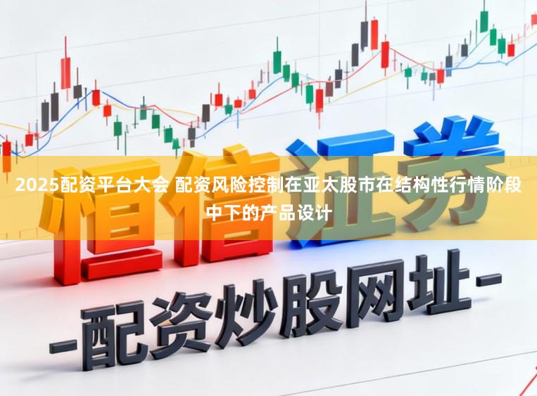 2025配资平台大会 配资风险控制在亚太股市在结构性行情阶段中下的产品设计