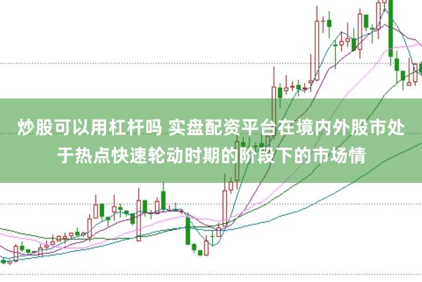 炒股可以用杠杆吗 实盘配资平台在境内外股市处于热点快速轮动时期的阶段下的市场情