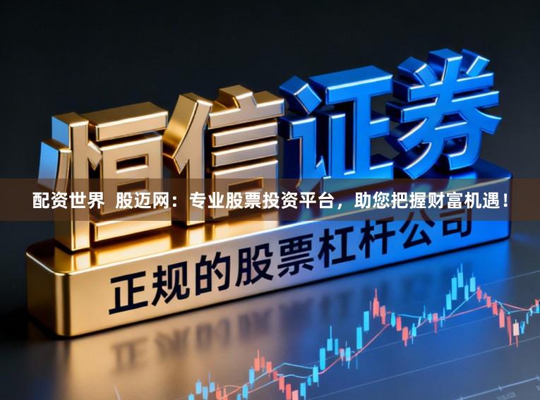 配资世界  股迈网：专业股票投资平台，助您把握财富机遇！