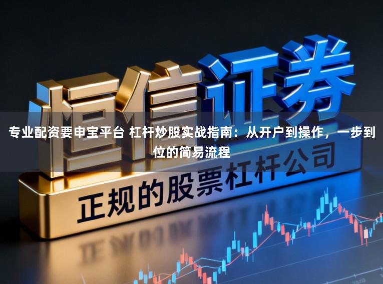 专业配资要申宝平台 杠杆炒股实战指南：从开户到操作，一步到位的简易流程