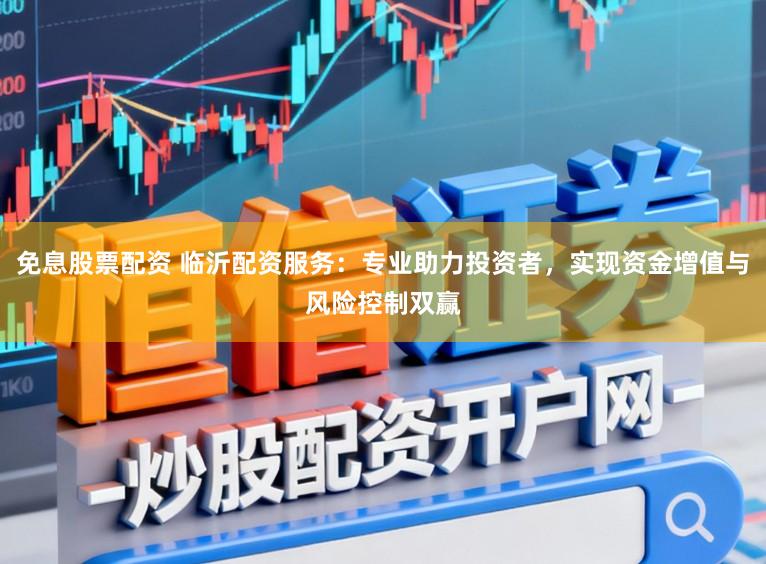 免息股票配资 临沂配资服务:专业助力投资者,实现资金增值与风险控制双赢