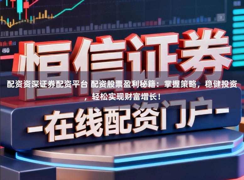 配资资深证券配资平台 配资股票盈利秘籍:掌握策略,稳健投资,轻松实现财富增长!