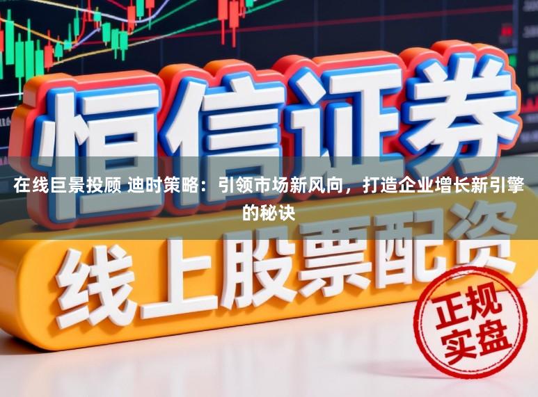 在线巨景投顾 迪时策略:引领市场新风向,打造企业增长新引擎的秘诀