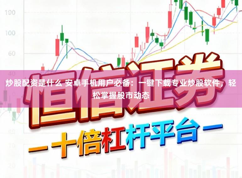 炒股配资是什么 安卓手机用户必备:一键下载专业炒股软件,轻松掌握股市动态