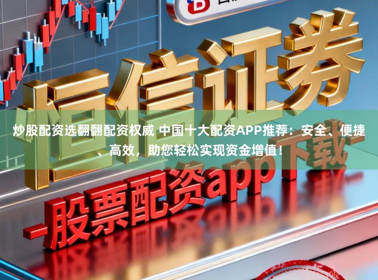 炒股配资选翻翻配资权威 中国十大配资APP推荐：安全、便捷、高效，助您轻松实现资金增值！