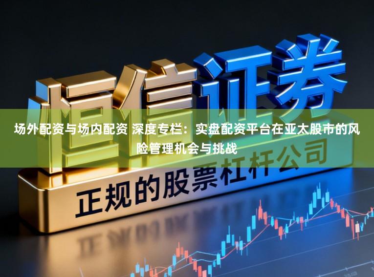 场外配资与场内配资 深度专栏：实盘配资平台在亚太股市的风险管理机会与挑战