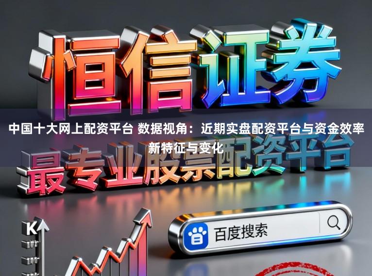 中国十大网上配资平台 数据视角：近期实盘配资平台与资金效率新特征与变化