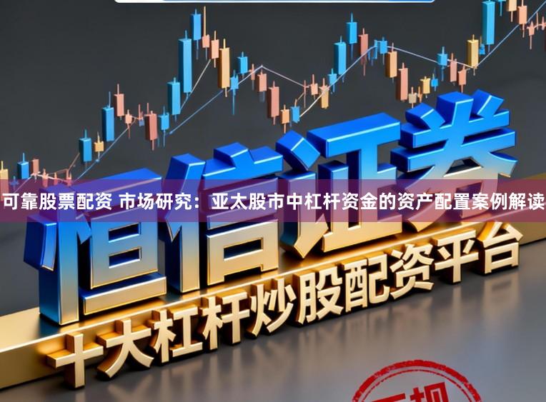 可靠股票配资 市场研究：亚太股市中杠杆资金的资产配置案例解读