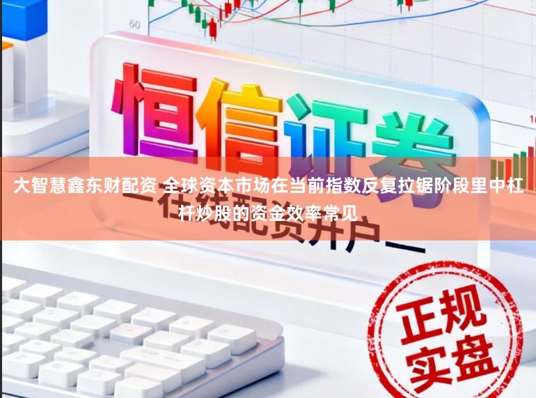 大智慧鑫东财配资 全球资本市场在当前指数反复拉锯阶段里中杠杆炒股的资金效率常见