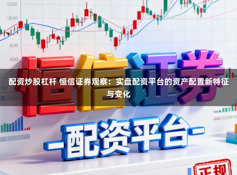 配资炒股杠杆 恒信证券观察：实盘配资平台的资产配置新特征与变化