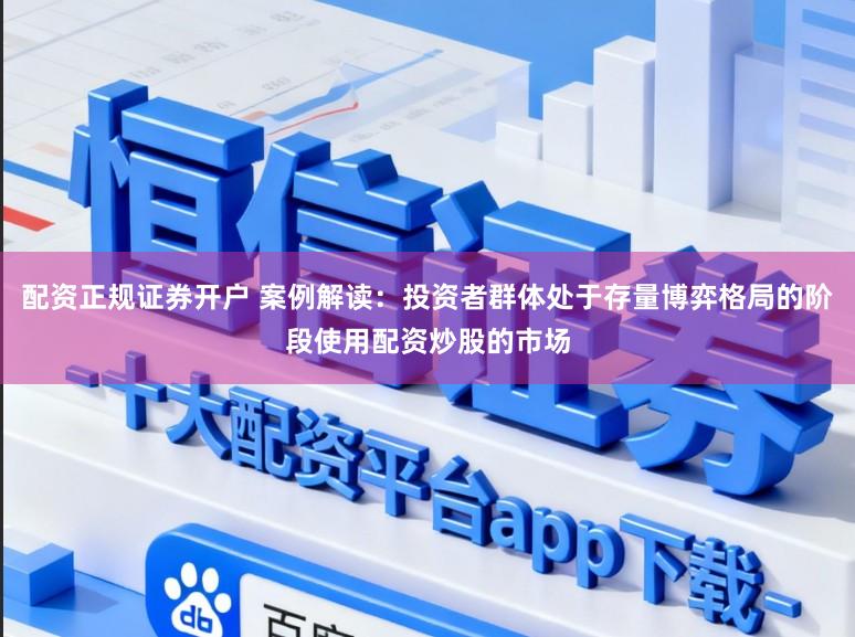 配资正规证券开户 案例解读：投资者群体处于存量博弈格局的阶段使用配资炒股的市场