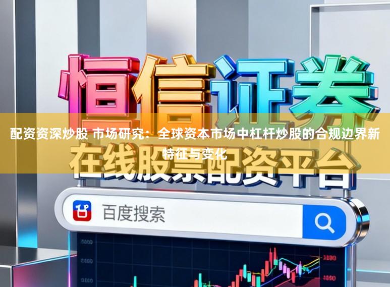 配资资深炒股 市场研究：全球资本市场中杠杆炒股的合规边界新特征与变化