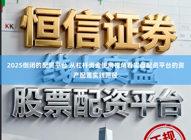 2025倒闭的配资平台 从杠杆资金使用视角看实盘配资平台的资产配置实践路径