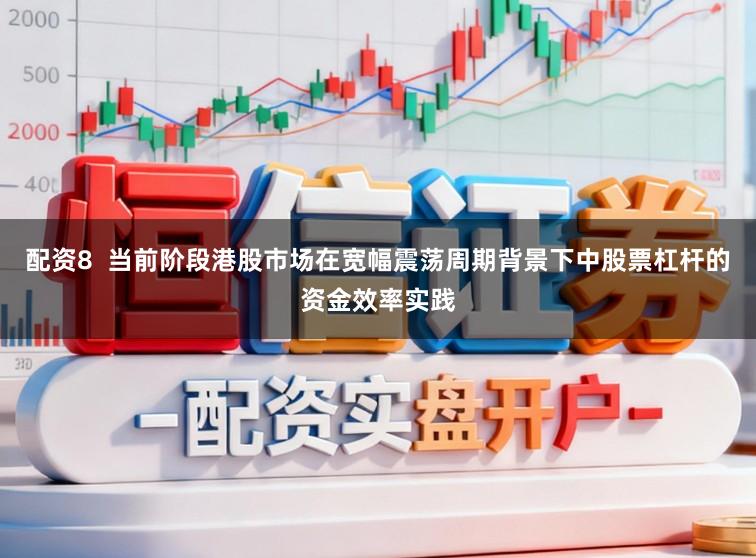 配资8  当前阶段港股市场在宽幅震荡周期背景下中股票杠杆的资金效率实践