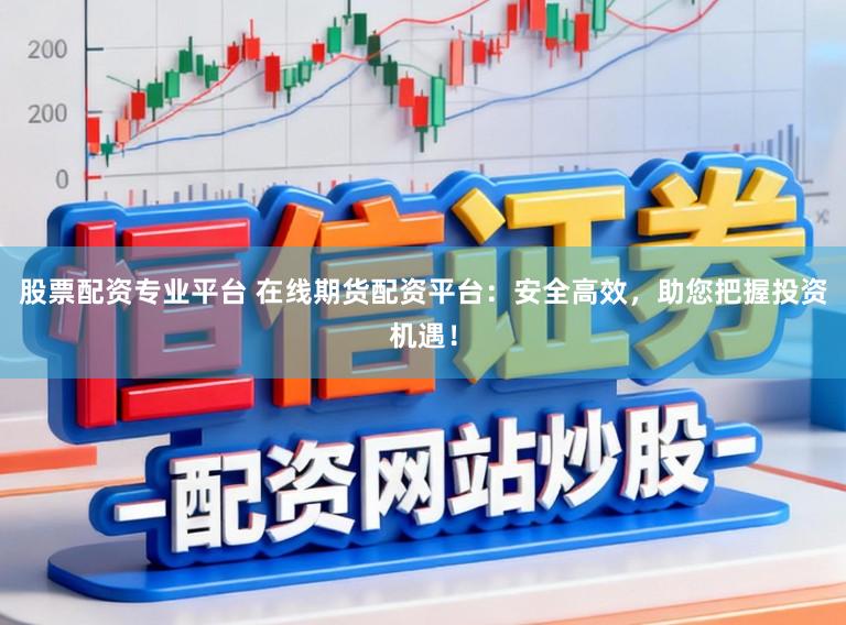 股票配资专业平台 在线期货配资平台：安全高效，助您把握投资机遇！