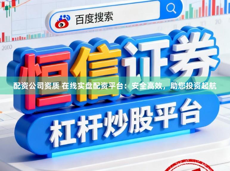 配资公司资质 在线实盘配资平台：安全高效，助您投资起航