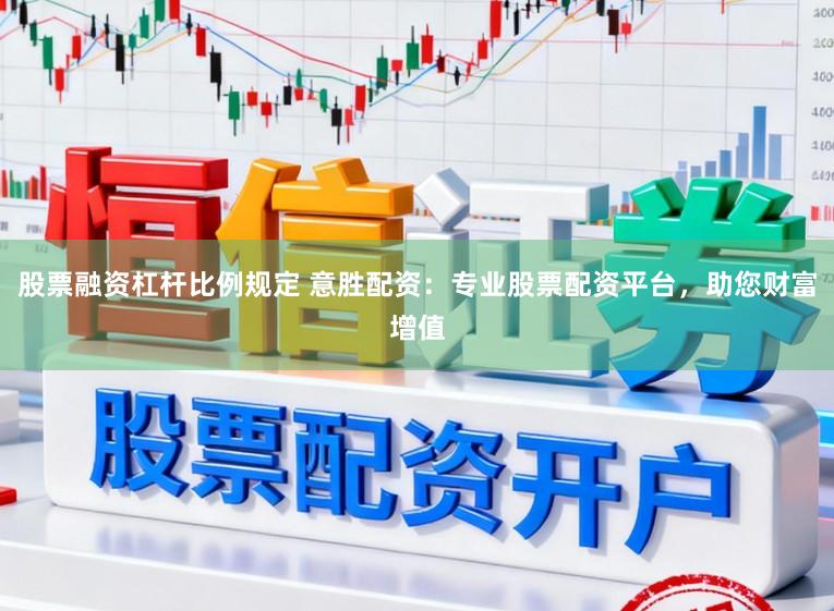 股票融资杠杆比例规定 意胜配资：专业股票配资平台，助您财富增值
