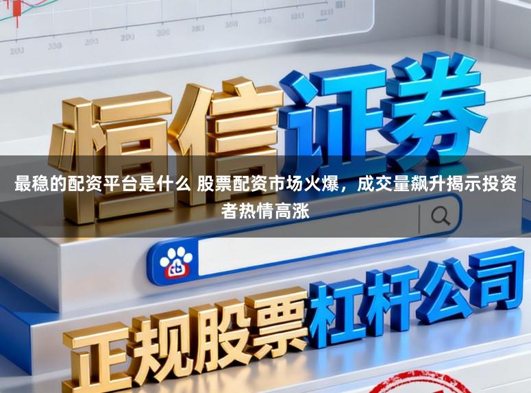 最稳的配资平台是什么 股票配资市场火爆，成交量飙升揭示投资者热情高涨