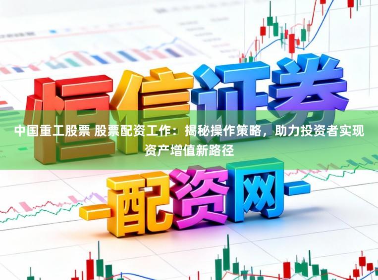 中国重工股票 股票配资工作：揭秘操作策略，助力投资者实现资产增值新路径