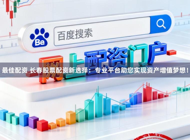 最佳配资 长春股票配资新选择：专业平台助您实现资产增值梦想！