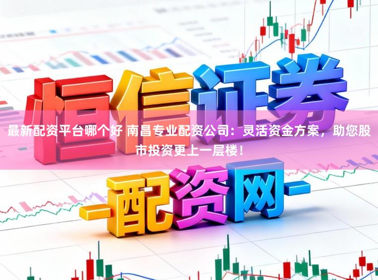 最新配资平台哪个好 南昌专业配资公司：灵活资金方案，助您股市投资更上一层楼！