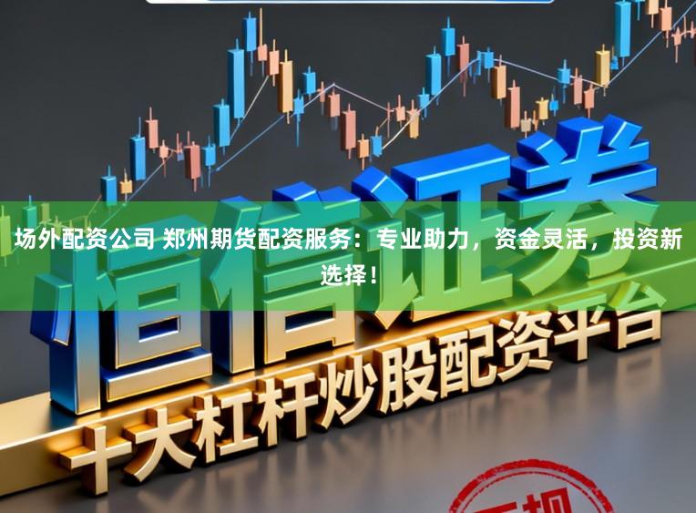 场外配资公司 郑州期货配资服务：专业助力，资金灵活，投资新选择！