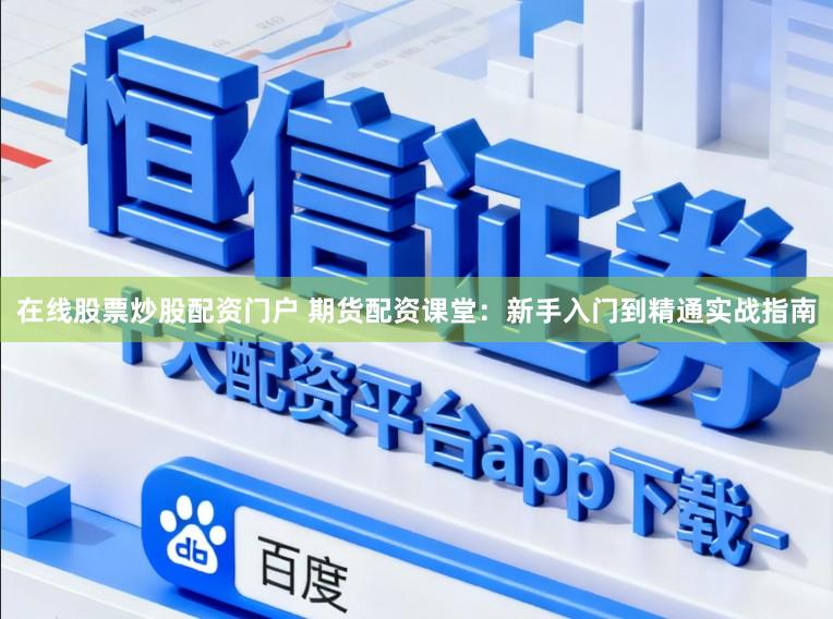 在线股票炒股配资门户 期货配资课堂：新手入门到精通实战指南