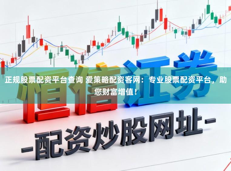 正规股票配资平台查询 爱策略配资客网：专业股票配资平台，助您财富增值！