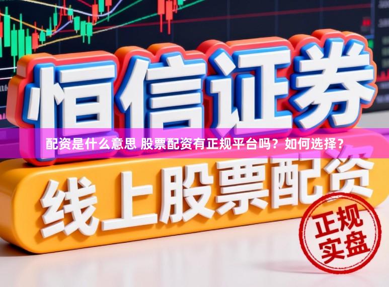 配资是什么意思 股票配资有正规平台吗？如何选择？