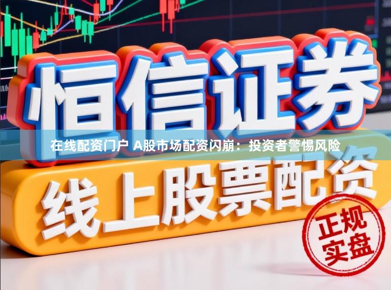 在线配资门户 A股市场配资闪崩:投资者警惕风险