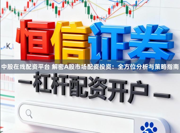中股在线配资平台 解密A股市场配资投资：全方位分析与策略指南