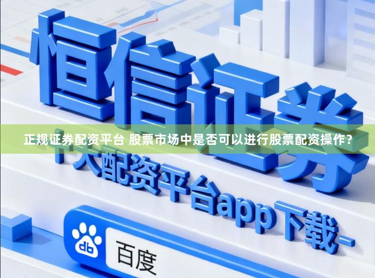 正规证券配资平台 股票市场中是否可以进行股票配资操作？
