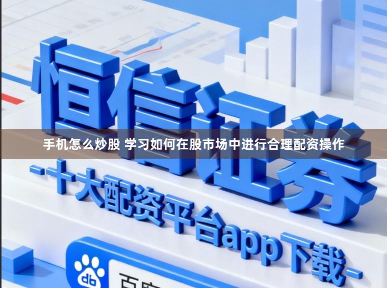 手机怎么炒股 学习如何在股市场中进行合理配资操作