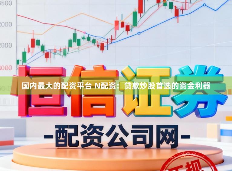 国内最大的配资平台 N配资：贷款炒股首选的资金利器