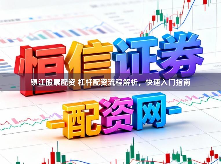 镇江股票配资 杠杆配资流程解析，快速入门指南